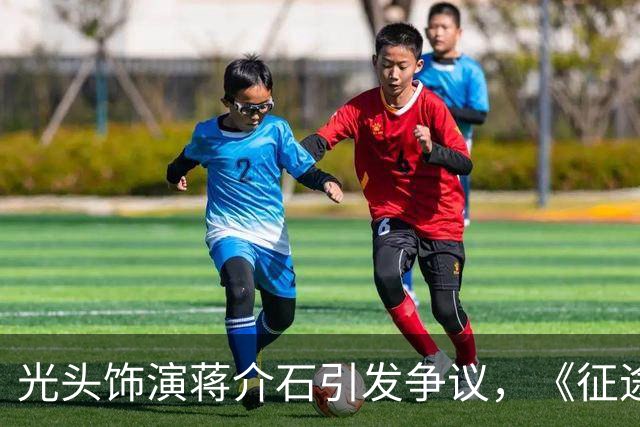 光头饰演蒋介石引发争议，《征途》的选角遭遇公众质疑