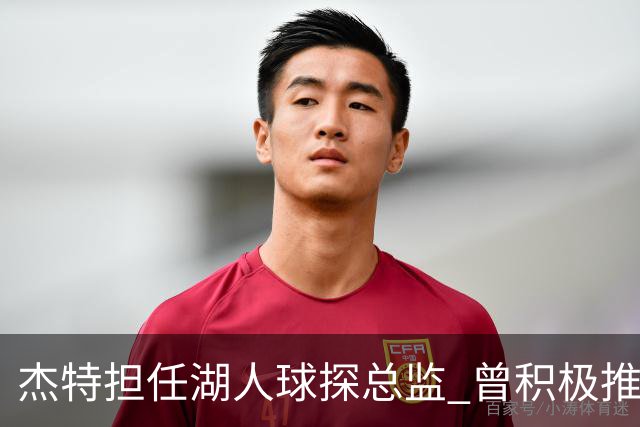 杰特担任湖人球探总监 曾积极推动杨瀚森入选开拓者